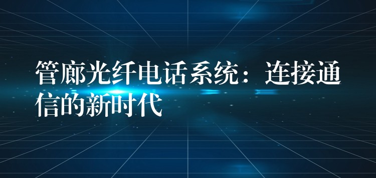  管廊光纤电话系统：连接通信的新时代