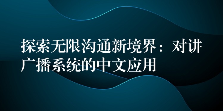  探索无限沟通新境界：对讲广播系统的中文应用
