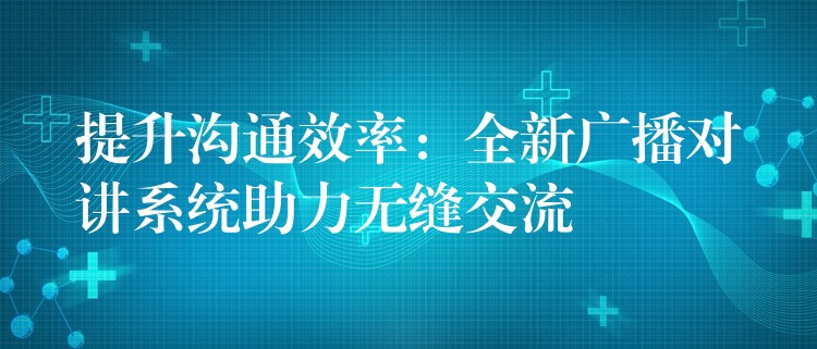 提升沟通效率:全新广播对讲系统助力无缝交流 提升沟通效率:全新广播对讲系统助力无缝交流
