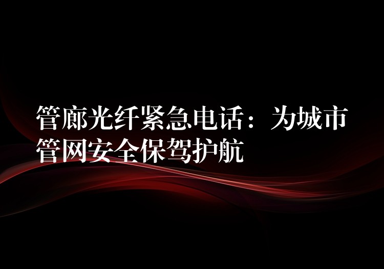 管廊光纤紧急电话:为城市管网安全保驾护航 管廊光纤紧急电话:为城市管网安全保驾护航