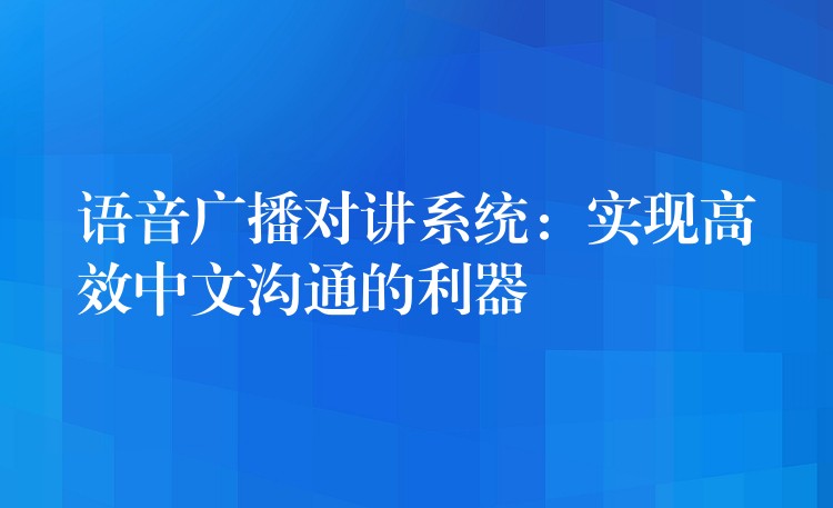 语音广播对讲系统:实现高效中文沟通的利器 语音广播对讲系统:实现高效中文沟通的利器