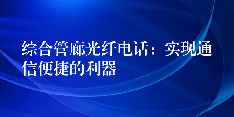  综合管廊光纤电话：实现通信便捷的利器