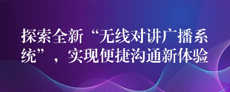  探索全新“无线对讲广播系统”，实现便捷沟通新体验