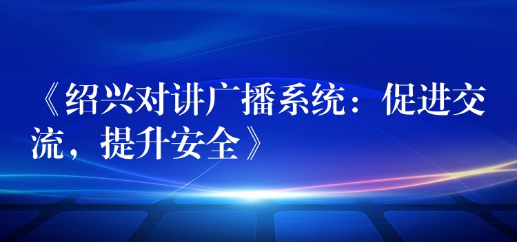《绍兴对讲广播系统:促进交流,提升安全》 《绍兴对讲广播系统:促进交流,提升安全》