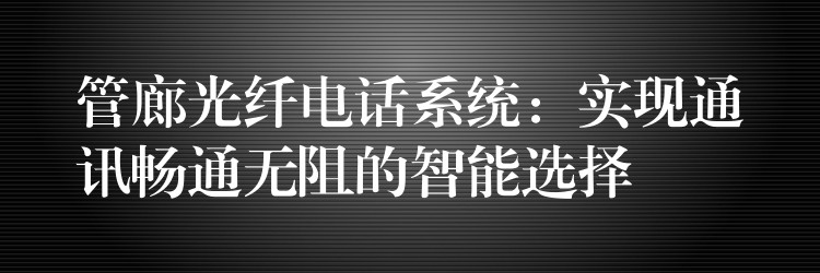  管廊光纤电话系统：实现通讯畅通无阻的智能选择