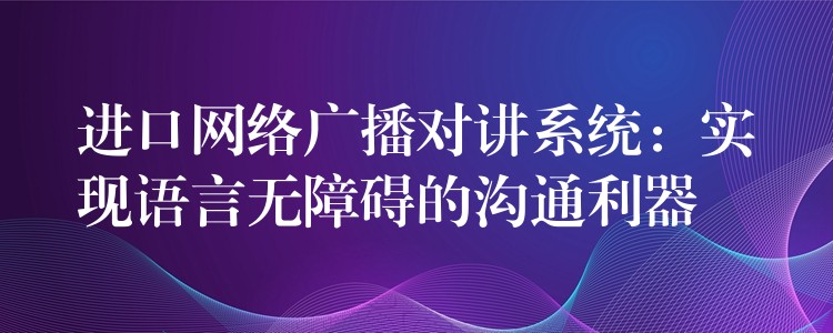 进口网络广播对讲系统:实现语言无障碍的沟通利器 进口网络广播对讲系统:实现语言无障碍的沟通利器