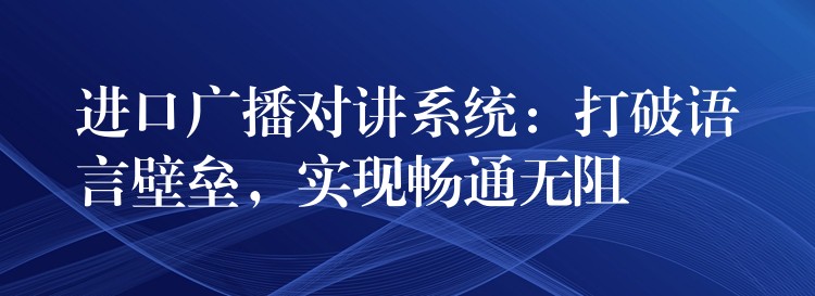 进口广播对讲系统:打破语言壁垒,实现畅通无阻 进口广播对讲系统:打破语言壁垒,实现畅通无阻
