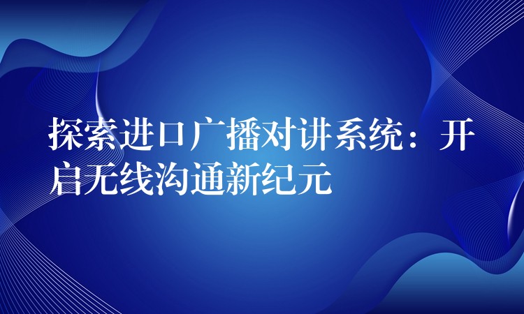 探索进口广播对讲系统:开启无线沟通新纪元 探索进口广播对讲系统:开启无线沟通新纪元
