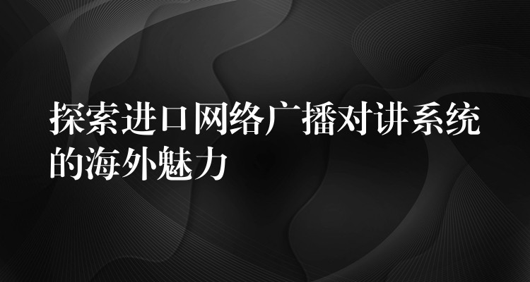 探索进口网络广播对讲系统的海外魅力 探索进口网络广播对讲系统的海外魅力
