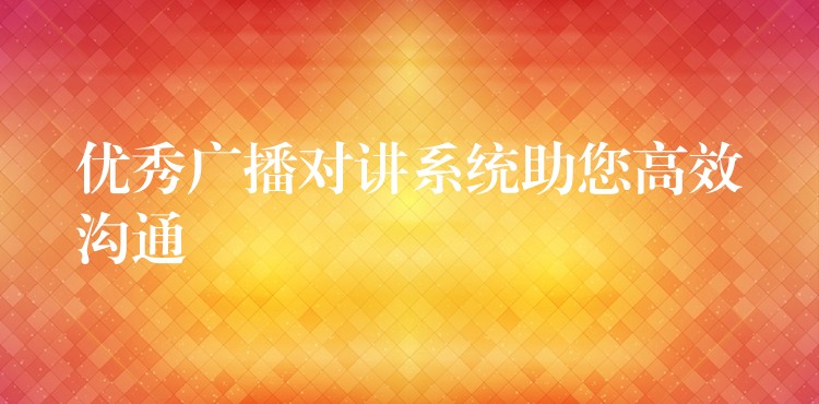 优秀广播对讲系统助您高效沟通 优秀广播对讲系统助您高效沟通