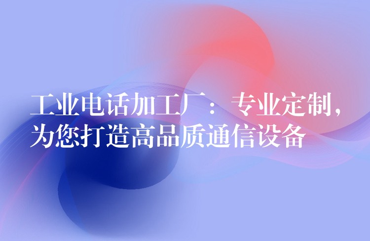  工业电话加工厂：专业定制，为您打造高品质通信设备