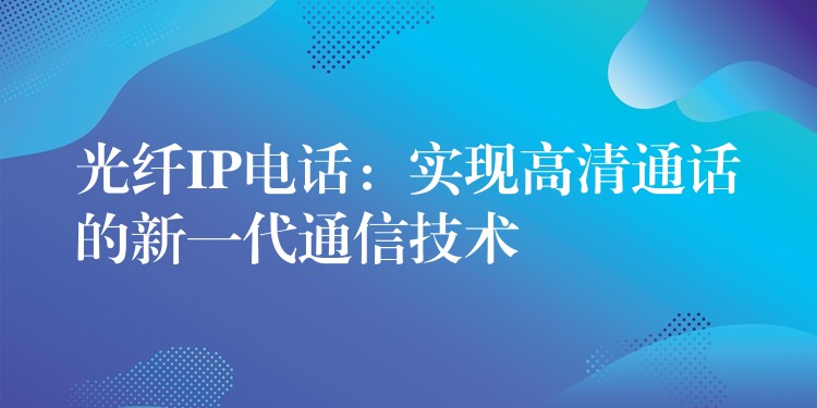 光纤IP电话:实现高清通话的新一代通信技术 光纤IP电话:实现高清通话的新一代通信技术