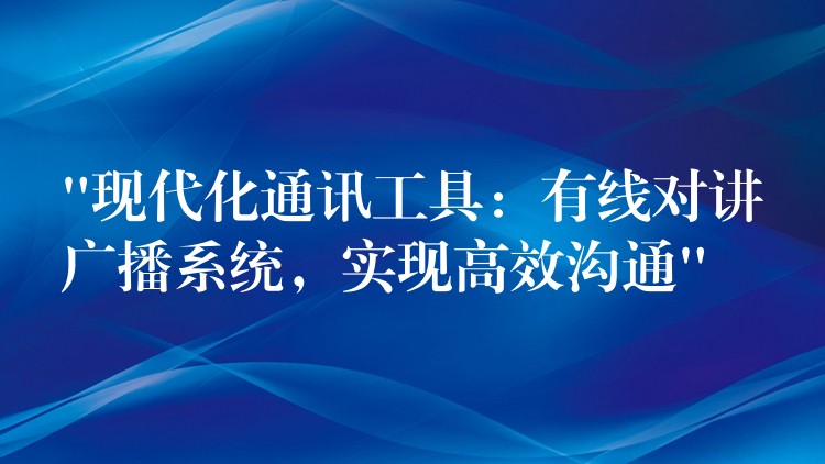 “现代化通讯工具:有线对讲广播系统,实现高效沟通” “现代化通讯工具:有线对讲广播系统,实现高效沟通”