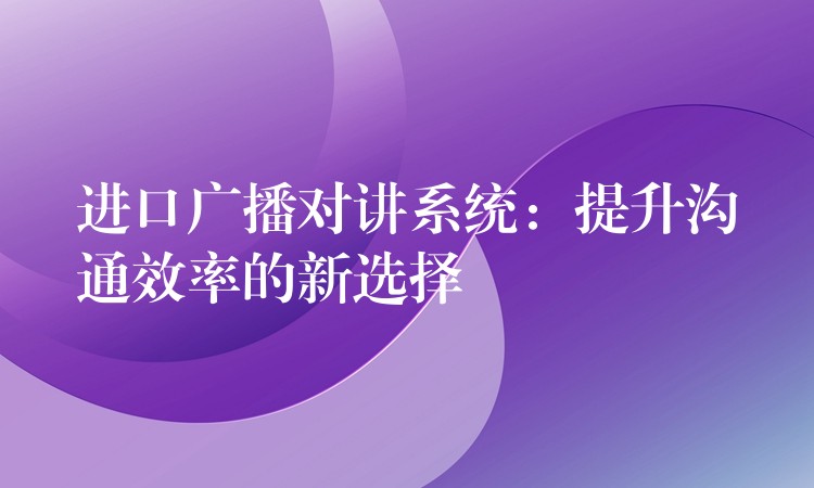  进口广播对讲系统：提升沟通效率的新选择