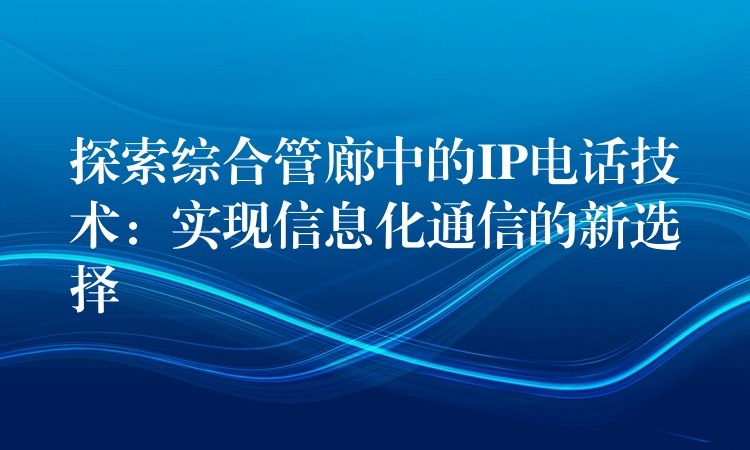 探索综合管廊中的IP电话技术:实现信息化通信的新选择 探索综合管廊中的IP电话技术:实现信息化通信的新选择