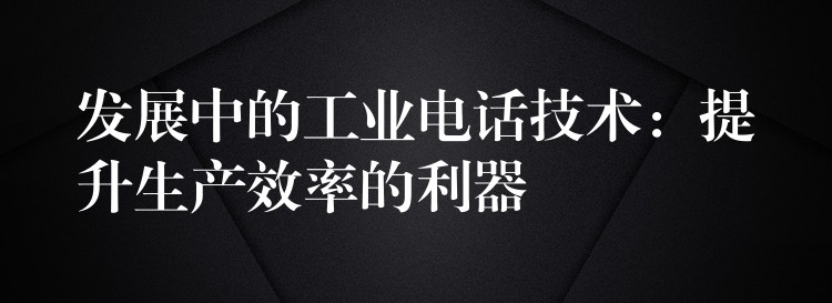 发展中的工业电话技术:提升生产效率的利器 发展中的工业电话技术:提升生产效率的利器