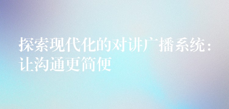  探索现代化的对讲广播系统：让沟通更简便
