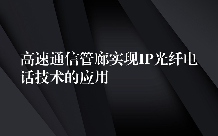 高速通信管廊实现IP光纤电话技术的应用 高速通信管廊实现IP光纤电话技术的应用
