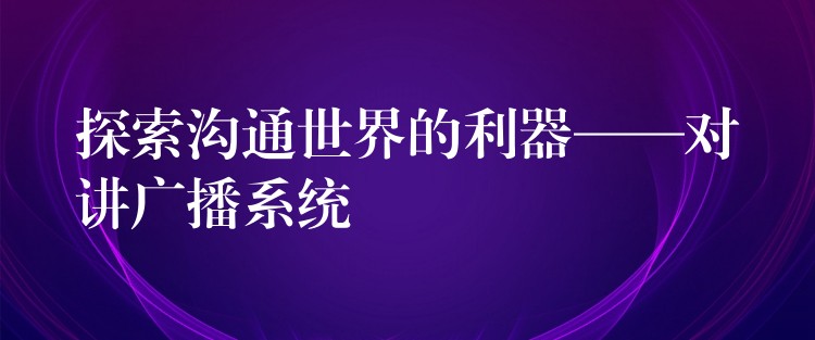 探索沟通世界的利器——对讲广播系统