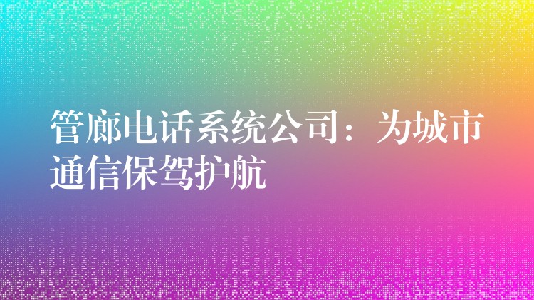 管廊电话系统公司：为城市通信保驾护航