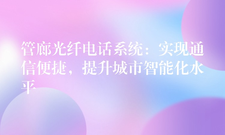  管廊光纤电话系统：实现通信便捷，提升城市智能化水平