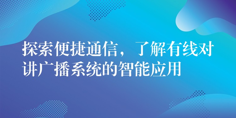  探索便捷通信，了解有线对讲广播系统的智能应用