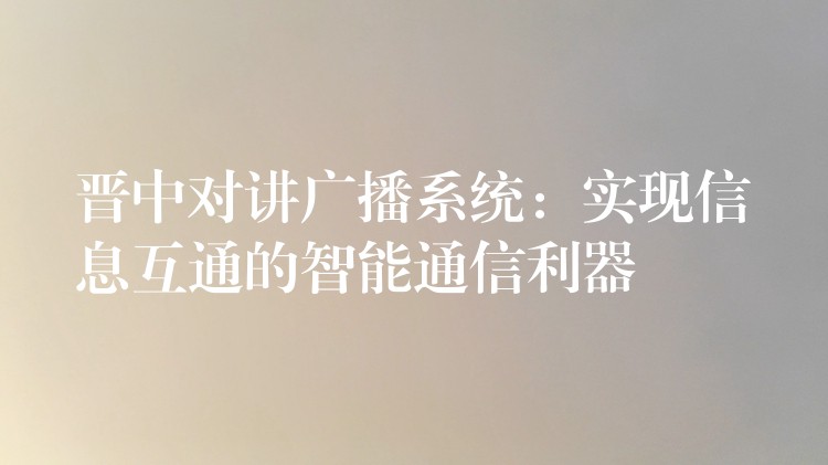  晋中对讲广播系统：实现信息互通的智能通信利器