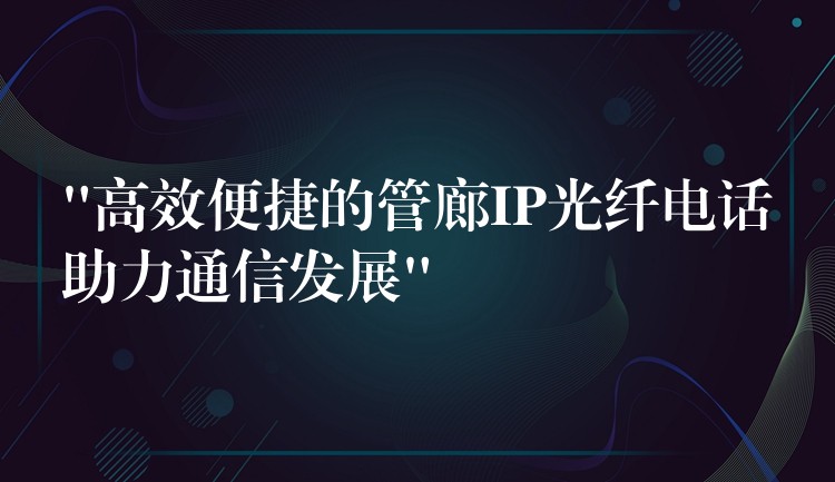 “高效便捷的管廊IP光纤电话助力通信发展” “高效便捷的管廊IP光纤电话助力通信发展”