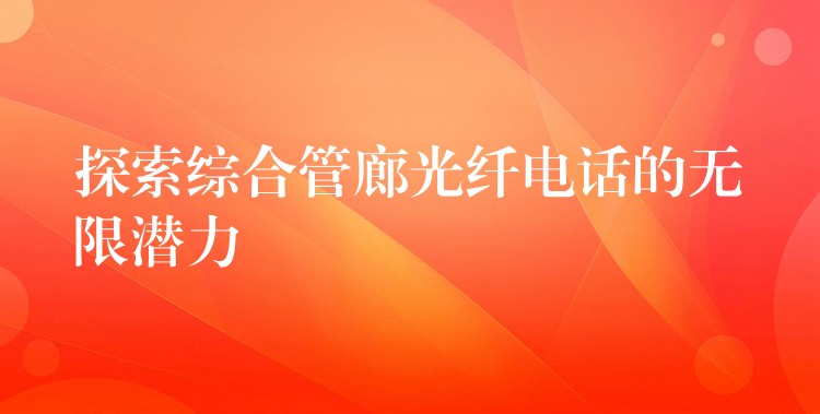 探索综合管廊光纤电话的无限潜力 探索综合管廊光纤电话的无限潜力