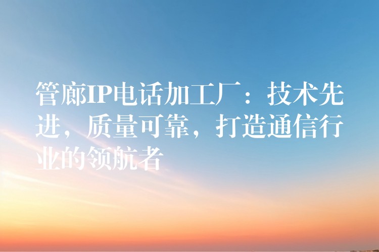 管廊IP电话加工厂:技术先进,质量可靠,打造通信行业的领航者 管廊IP电话加工厂:技术先进,质量可靠,打造通信行业的领航者