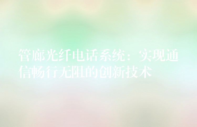 管廊光纤电话系统:实现通信畅行无阻的创新技术 管廊光纤电话系统:实现通信畅行无阻的创新技术