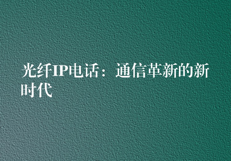  光纤IP电话：通信革新的新时代