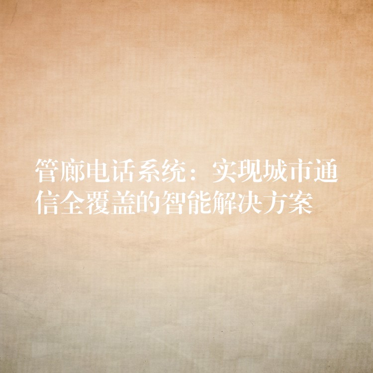 管廊电话系统:实现城市通信全覆盖的智能解决方案 管廊电话系统:实现城市通信全覆盖的智能解决方案