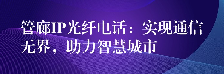 管廊IP光纤电话:实现通信无界,助力智慧城市 管廊IP光纤电话:实现通信无界,助力智慧城市