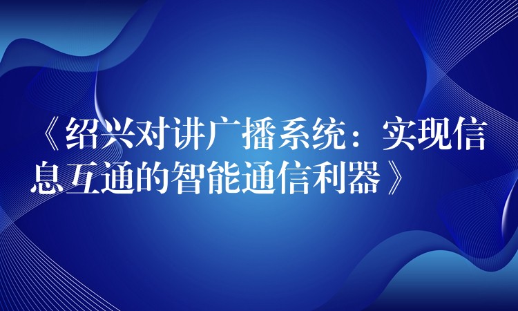  《绍兴对讲广播系统：实现信息互通的智能通信利器》