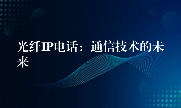 光纤IP电话:通信技术的未来 光纤IP电话:通信技术的未来