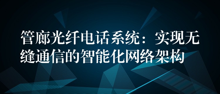  管廊光纤电话系统：实现无缝通信的智能化网络架构