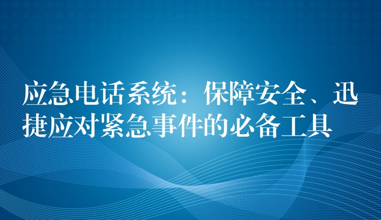 应急电话系统:保障安全、迅捷应对紧急事件的必备工具 应急电话系统:保障安全、迅捷应对紧急事件的必备工具
