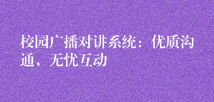  校园广播对讲系统：优质沟通，无忧互动
