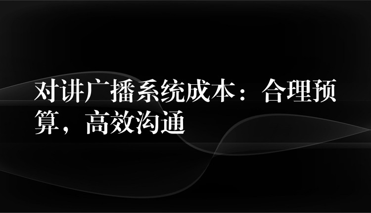  对讲广播系统成本：合理预算，高效沟通