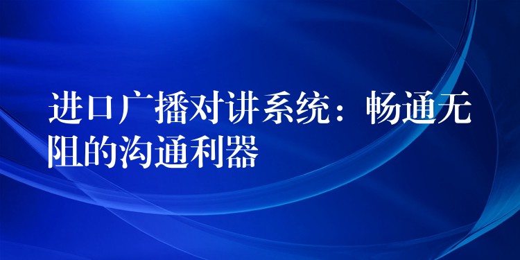 进口广播对讲系统:畅通无阻的沟通利器 进口广播对讲系统:畅通无阻的沟通利器