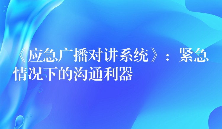  《应急广播对讲系统》：紧急情况下的沟通利器