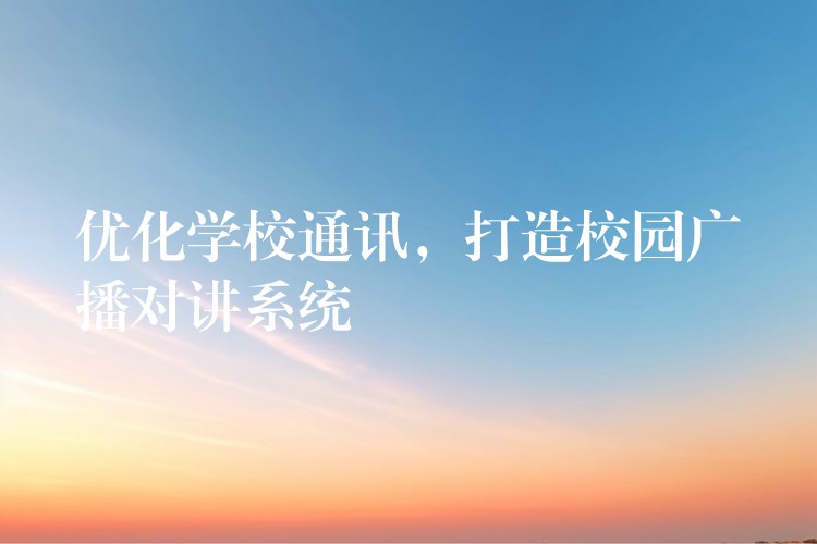  优化学校通讯，打造校园广播对讲系统