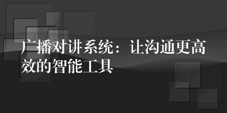 广播对讲系统：让沟通更高效的智能工具