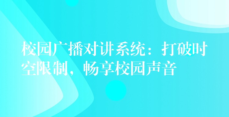  校园广播对讲系统：打破时空限制，畅享校园声音