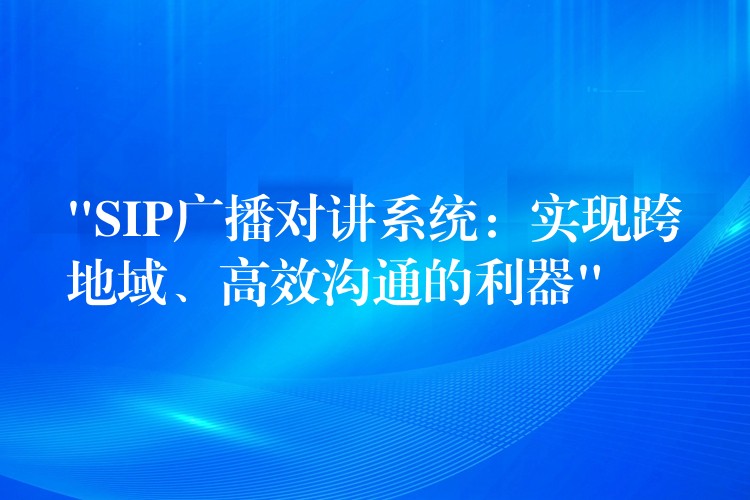  “SIP广播对讲系统：实现跨地域、高效沟通的利器”