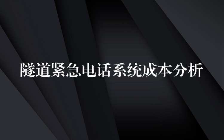隧道紧急电话系统成本分析 隧道紧急电话系统成本分析