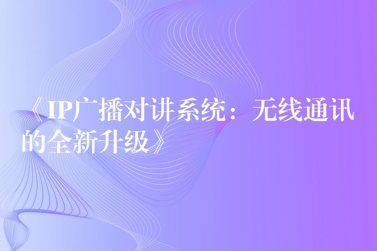  《IP广播对讲系统：无线通讯的全新升级》