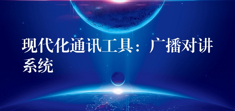  现代化通讯工具：广播对讲系统