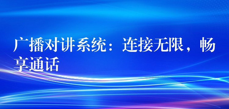 广播对讲系统:连接无限,畅享通话 广播对讲系统:连接无限,畅享通话